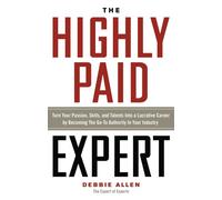 The Highly Paid Expert: Turn Your Passion, Skills, and Talents Into A Lucrative Career by Becoming The Go-To Authority In Your Industry