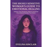 The Highly Sensitive Woman’s Guide to Emotional Healing: Embrace Your Sensitivity, Release Emotional Overwhelm & Reclaim Your Power
