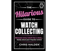 The Hilarious Guide to Watch Collecting: Funny Watch Book for Men - The Perfect Gift for Watch Lovers, Collectors and Enthusiasts Who Know One Watch Is Never Enough