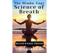 The Hindu-Yogi Science of Breath: William Atkinson's Complete Manual of Ancient Yogic Breathing Exercises for Meditation and Wellness
