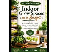 The Hip Little Garden: Indoor Grow Spaces on a Budget: A Practical Guide to Turning Shelves, Tables, Windows, and Spare Corners into Productive Indoor Gardens