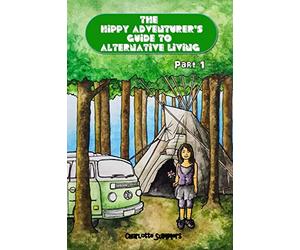 The Hippy Adventurer's Guide to Alternative Living: Part One - Where to Live - Advice and Ideas for Hippie Travellers, Off Grid Diggers and Dreamers Seeking an Adventure: 1