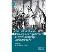 The Historical and Philosophical Significance of Ayer’s Language, Truth and Logic (History of Analytic Philosophy)