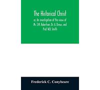 The historical Christ, or, An investigation of the views of Mr. J.M. Robertson, Dr. A. Drews, and Prof. W.B. Smith