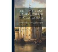 The History And Antiquities Of Glastonbury: Collected From Various Authors. To Which Is Added, An Account Of The Mineral Waters,
