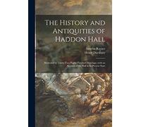 The History and Antiquities of Haddon Hall: Illustrated by Thirty-two Highly Finished Drawings: With an Account of the Hall in Its Present State