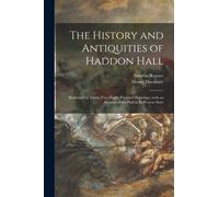 The History and Antiquities of Haddon Hall : Illustrated by Thirty-two Highly Finished Drawings: With an Account of the Hall in Its Present State