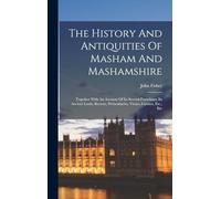 The History And Antiquities Of Masham And Mashamshire: Together With An Account Of Its Several Franchises, Its Ancient Lords, Rectors, Prebendaries, Vicars, Curates, Etc., Etc