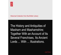 The History and Antiquities of Masham and Mashamshire; Together With an Account of Its Several Franchises, Its Ancient Lords ... With ... Illustrations.