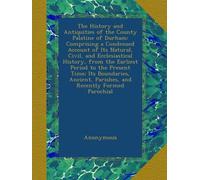 The History and Antiquities of the County Palatine of Durham: Comprising a Condensed Account of Its Natural, Civil, and Ecclesiastical History, from ... Parishes, and Recently Formed Parochial