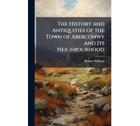 The History and Antiquities of the Town of Aberconwy and Its Neighbourhood