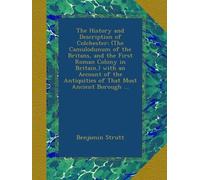 The History and Description of Colchester: (The Camulodunum of the Britans, and the First Roman Colony in Britain,) with an Account of the Antiquities of That Most Ancient Borough ...