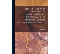The History and Progress of Metallurgical Science and its Influence Upon Modern Engineering ..