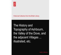 The History and Topography of Ashbourn, the Valley of the Dove, and the adjacent Villages ... illustrated, etc.