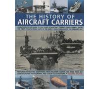 The History of Aircraft Carriers: An Authoritative Guide to 100 Years of Aircraft Carrier Development, from the First Flights from Ships in the Early 1900s Through to the Present Day