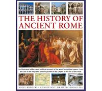 The History of Ancient Rome: An illustrated military and political history of the world’s mightiest power from the rise of the Republic and the growth of the Empire to the fall of the West