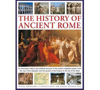 The History of Ancient Rome : An illustrated military and political history of the world's mightiest power from the rise of the Republic and the growth of the Empire to the fall of the West