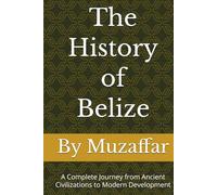 The History of Belize: A Complete Journey from Ancient Civilizations to Modern Development (history books)