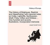 The History of Brighouse, Rastrick and Hipperholme; With Manorial Notes on Coley, Lightcliffe, Northowram, Shelf, Fixby, Clifton and Kirklees ... One ... Illustrations. Incorporation Memorial.