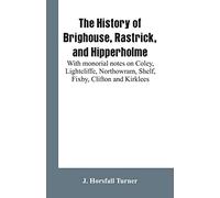 The history of Brighouse, Rastrick, and Hipperholme: with monorial notes on Coley, Lightcliffe, Northowram, Shelf, Fixby, Clifton and Kirklees