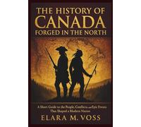 The History of Canada: Forged in the North: A Short Guide to the People, Conflicts, and Epic Events That Shaped a Modern Nation