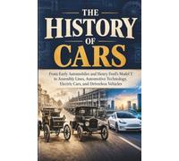 The History of Cars: From Early Automobiles and Henry Ford’s Model T to Assembly Lines, Automotive Technology, Electric Cars, and Driverless Vehicles (The Industrial World)