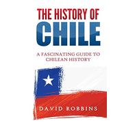 The History of Chile: A Fascinating Guide to Chilean History