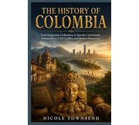 THE HISTORY OF COLOMBIA: From Indigenous Civilizations to Spanish Colonization, Independence, Civil Conflict, and Modern Democracy