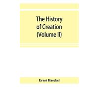 The history of creation; or, The development of the earth and its inhabitants by the action of natural causes. A popular exposition of the doctrine of ... Goethe, and Lamarck in particular (Volume II)