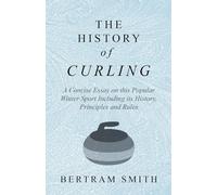 The History of Curling - A Concise Essay on this Popular Winter Sport Including its History, Principles and Rules
