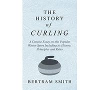 History of Curling - A Concise Essay on this Popular Winter Sport Including its History, Principles and Rules