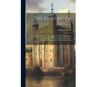 The History Of Derby: From The Remote Ages Of Antiquity To The Year Mdccxci ... Also Its Ecclesiastical History, Trade, Amusements, Remarkable Occurrences, And Eminent Men