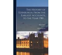 The History of Edinburgh, From the Earliest Accounts, to the Year 1780 ...: With an Appendix