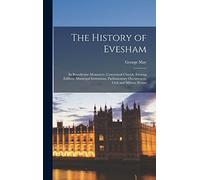The History of Evesham: Its Benedictine Monastery, Conventual Church, Existing Edifices, Municipal Institutions, Parliamentary Occurrences, Civil and Military Events