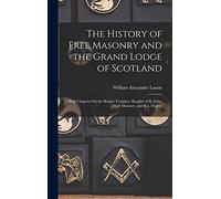 The History of Free Masonry and the Grand Lodge of Scotland: With Chapters On the Knight Templars, Knights of St. John, Mark Masonry, and R.a. Degree