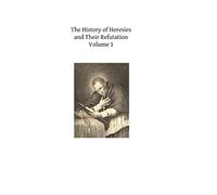 The History of Heresies and Their Refutation: or The Triumph of the Church: Volume 1