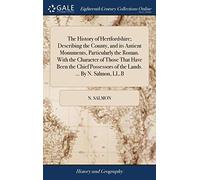 The History of Hertfordshire; Describing the County, and its Antient Monuments, Particularly the Roman. With the Character of Those That Have Been the ... of the Lands. ... By N. Salmon, LL.B
