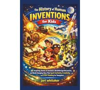 The History of Human Inventions for Kids: Inspiring Stories of Inventors, Breakthrough Discoveries, and World-Changing Ideas That Spark Curiosity, Creativity, and STEM Thinking for Youngsters