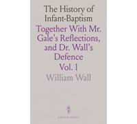 The History of Infant-Baptism: Together With Mr. Gale's Reflections, and Dr. Wall's Defence