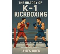 The History of K-1 Kickboxing: Inside the Ring: Legendary Fighters, Historic Tournaments, and Knockout Moments (The History of Sports Series)