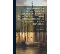 The History Of Lacock Abbey Or Locus Beatæ Mariæ From Dugdale Stevens &c. With Additions On The Present State Of The Abbey