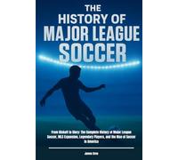 The History of Major League Soccer: From Kickoff to Glory: The Complete History of Major League Soccer, MLS Expansion, Legendary Players, and the Rise ... in America (The History of Sports Series)