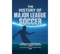 The History of Major League Soccer: From Kickoff to Glory: The Complete History of Major League Soccer, MLS Expansion, Legendary Players, and the Rise ... in America (The History of Sports Series)