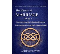 The History of Marriage Part I: Foundations and Civilizational Systems from Prehistory to the Early Modern World (The History of Human Intimacy - A Civilizational Analysis)