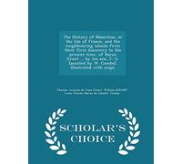 The History of Mauritius, or the Isle of France, and the neighbouring islands from their first discovery to the present time, of Baron Grant ... by ... with maps. - Scholar's Choice Edition