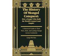 The History Of Mongol Conquest: How a Steppe Tribe Built the World's Largest Land Empire: A Historical Guide to Their Wars, Rule, and Lasting Change Across Continents