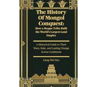 The History Of Mongol Conquest: How a Steppe Tribe Built the World's Largest Land Empire: A Historical Guide to Their Wars, Rule, and Lasting Change Across Continents