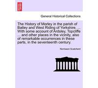 The History of Morley in the Parish of Batley and West Riding of Yorkshire. ... with Some Account of Ardsley, Topcliffe ... and Other Places in the ... in These Parts, in the Seventeenth Century.