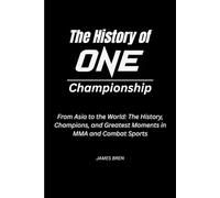 The History of ONE Championship: From Asia to the World: The History, Champions, and Greatest Moments in MMA and Combat Sports (The History of Sports Series)