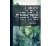The History Of Oregon And California & The Other Territories Of The Northwest Coast Of North America